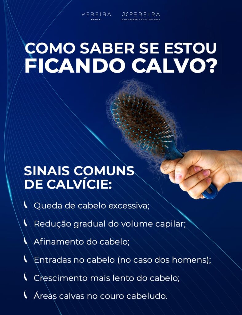 Sinais comuns de calvície:
Queda de cabelo excessiva;
Redução gradual do volume capilar;
Afinamento do cabelo;
Entradas no cabelo (no caso dos homens);
Crescimento mais lento do cabelo;
Áreas calvas no couro cabeludo.
