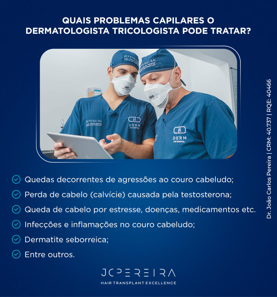  Quais problemas capilares o dermatologista tricologista pode tratar?
Quedas decorrentes de agressões ao couro cabeludo;
Perda de cabelo (calvície) causada pela testosterona;
Queda de cabelo por estresse, doenças, medicamentos etc.
Infecções e inflamações no couro cabeludo;
Dermatite seborreica;
Entre outros.
